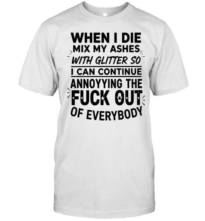 When I die mix my ashes with glitter so I can continue annonying the fuck out of everybody Unisex T-Shirt