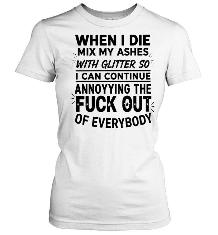 When I die mix my ashes with glitter so I can continue annonying the fuck out of everybody Women T-Shirt