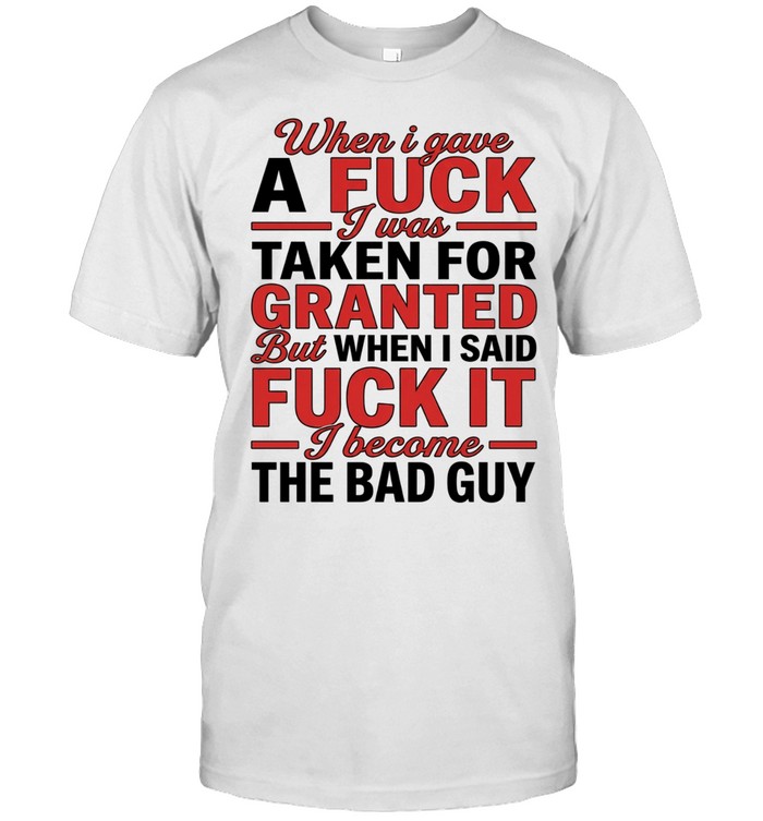 When I gave a fuck I was taken for granted but when I said fuck it I become the bad guy Unisex T-Shirt