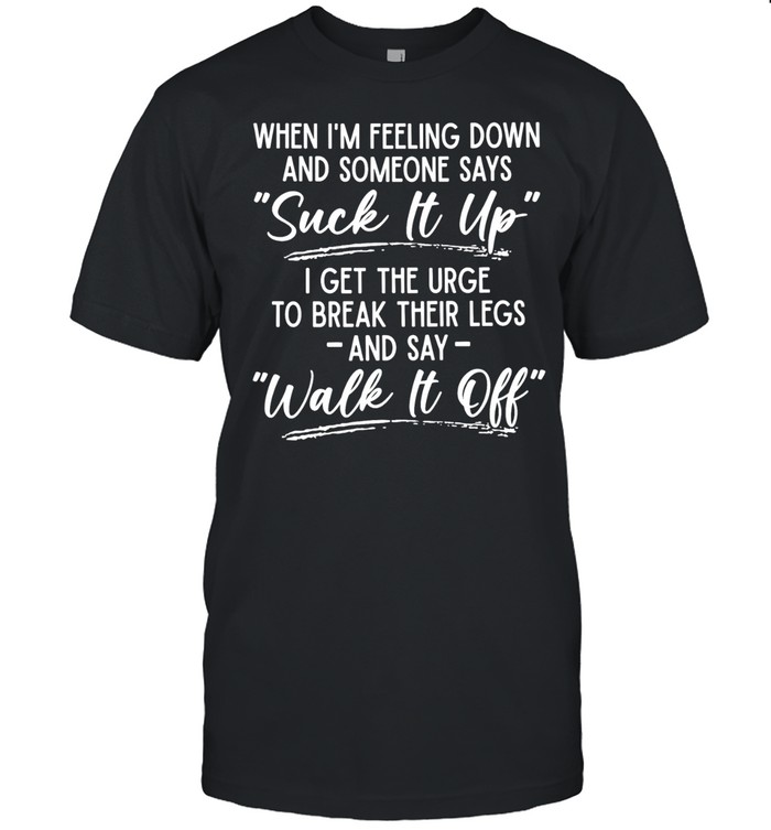 When I’m feeling down and someone says suck it up I get the urge to break their legs Unisex T-Shirt