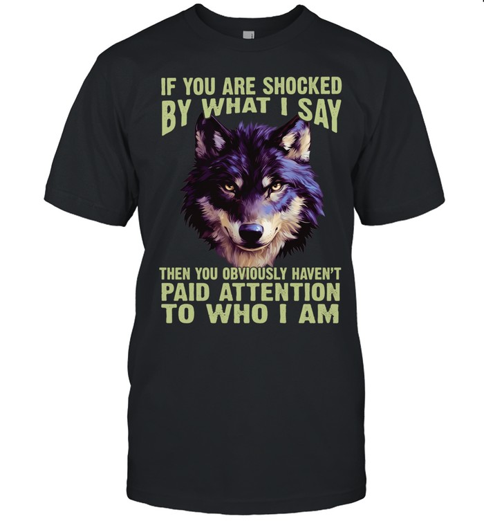 Wolf if you are shocked by what I say then you obviously haven’t paid attention to who I am Unisex T-Shirt