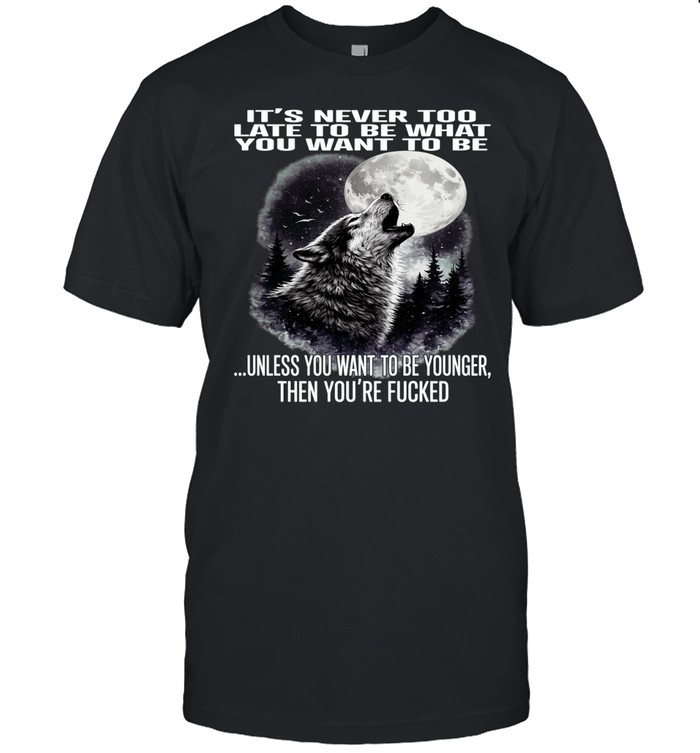 Wolf It’s Never Too Late to Be What You Want to Be Unless You Want to Be Younger Then You’re Fucked Unisex T-Shirt