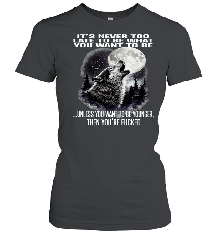 Wolf It’s Never Too Late to Be What You Want to Be Unless You Want to Be Younger Then You’re Fucked Women T-Shirt