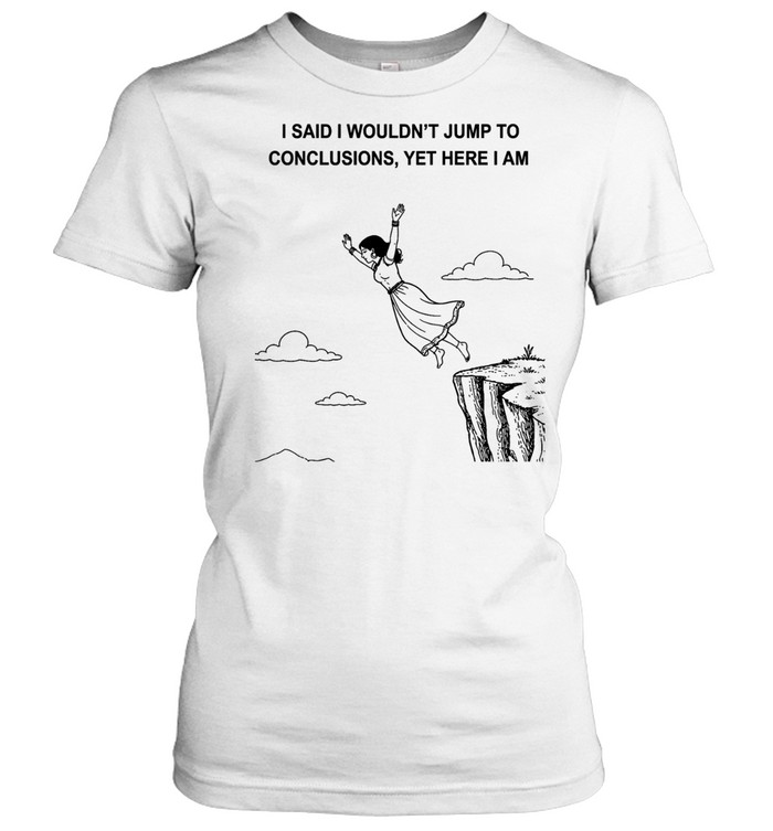 Women I said I wouldn’t jump to conclusions yet here I am Women T-Shirt
