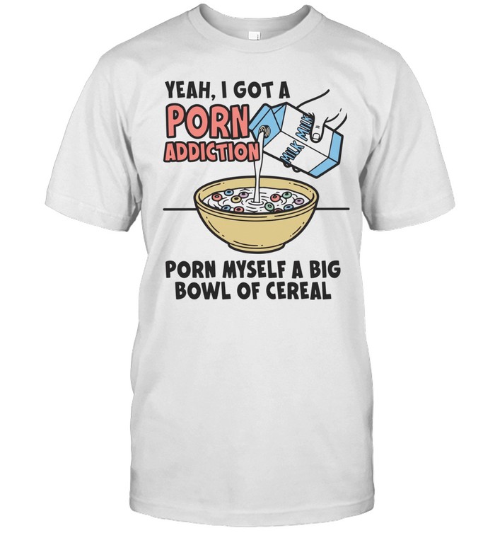 Yeah I got a porn addiction porn myself a big bowl of cereal Unisex T-Shirt
