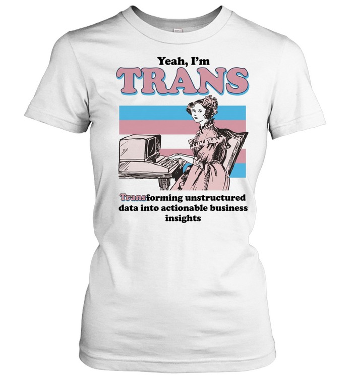 Yeah I’m trans transforming unstructured data into actionable business insights Transgender flag Women T-Shirt