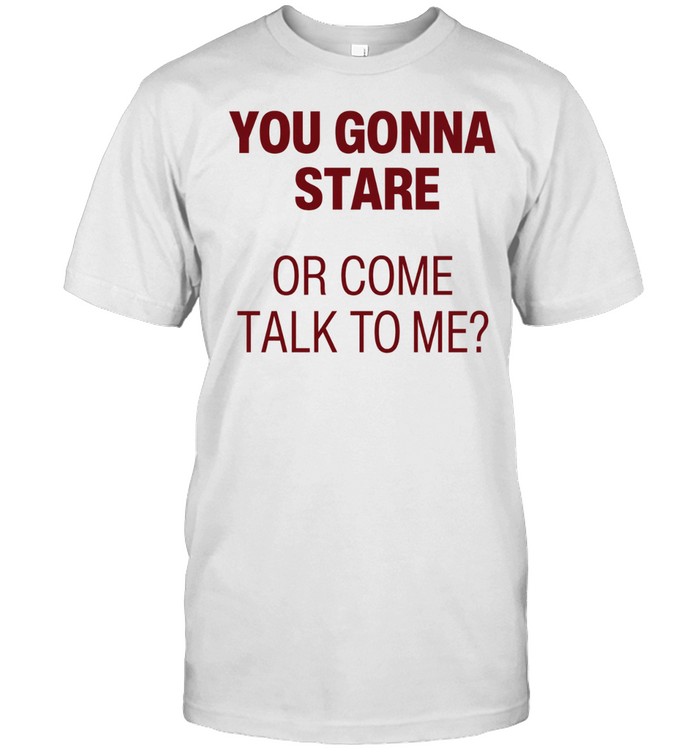 You gonna stare or come talk to me Unisex T-Shirt