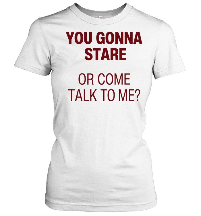 You gonna stare or come talk to me Women T-Shirt