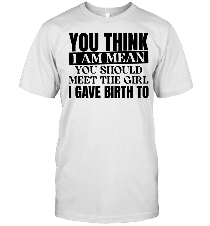 You think I am mean you should meet the girl I gave birth to Unisex T-Shirt
