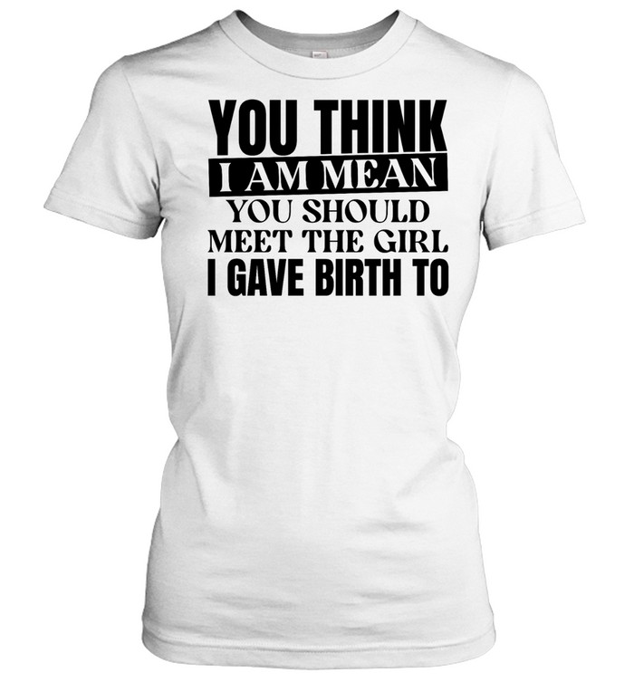 You think I am mean you should meet the girl I gave birth to Women T-Shirt