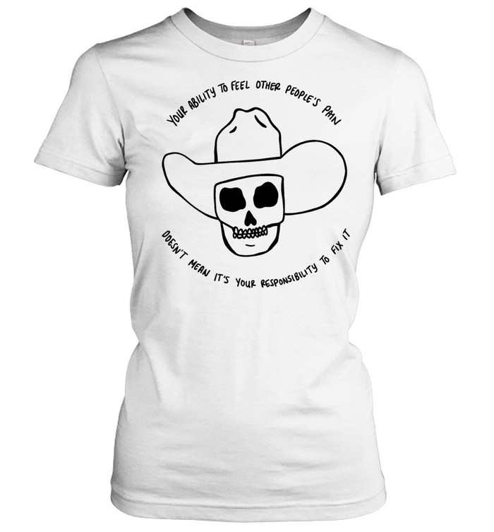 Your ability feel other people’s pain doesn’t mean it’s your responsibility to fix it Women T-Shirt