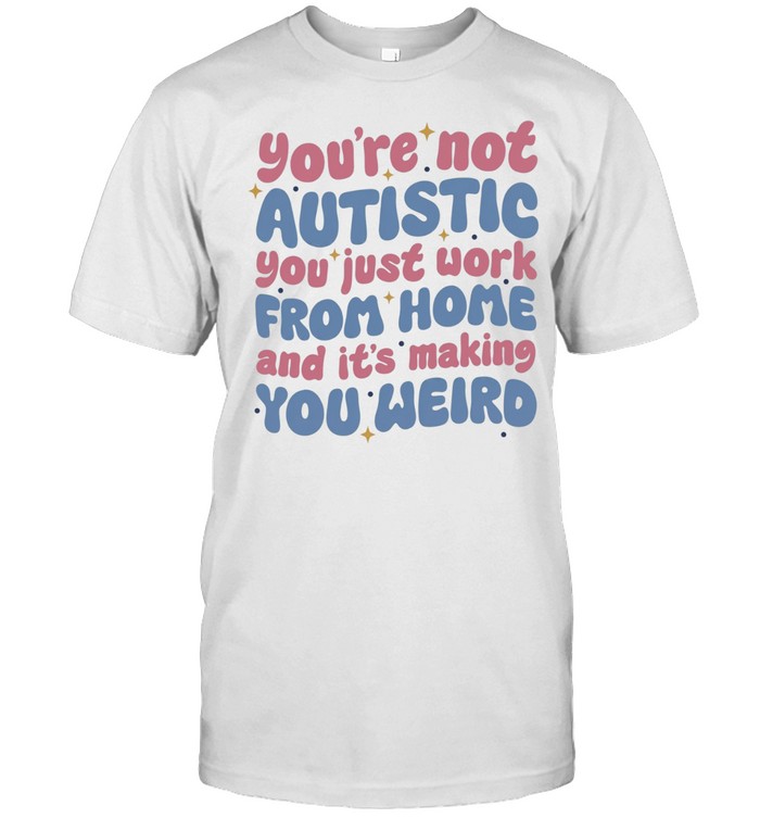 You’re not autistic you just work from home and it’s making you weird Unisex T-Shirt