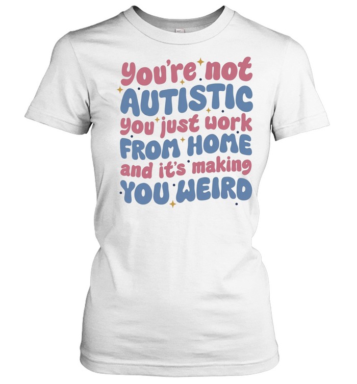 You’re not autistic you just work from home and it’s making you weird Women T-Shirt