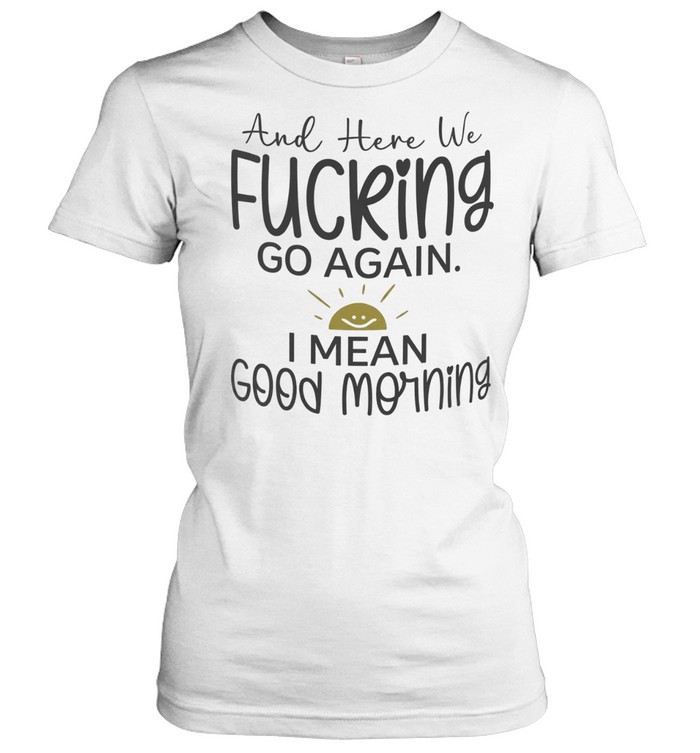 And here we fucking go again I mean good morning Women T-Shirt
