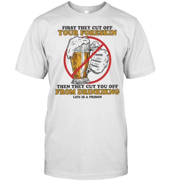 Beer first they cut off your foreskin then they cut you off from drinking life is a prison Unisex T-Shirt