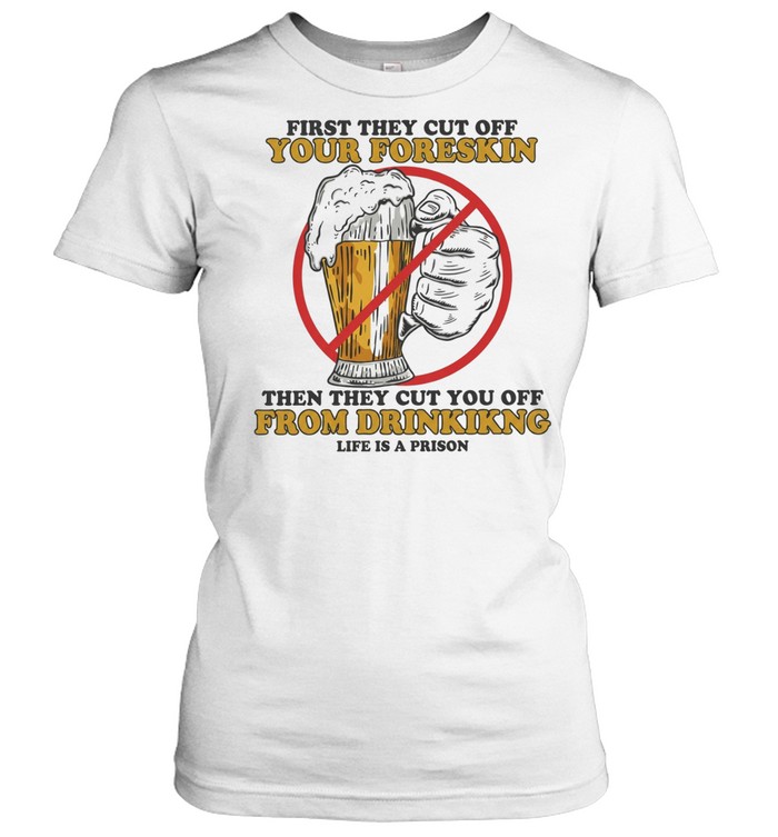 Beer first they cut off your foreskin then they cut you off from drinking life is a prison Women T-Shirt