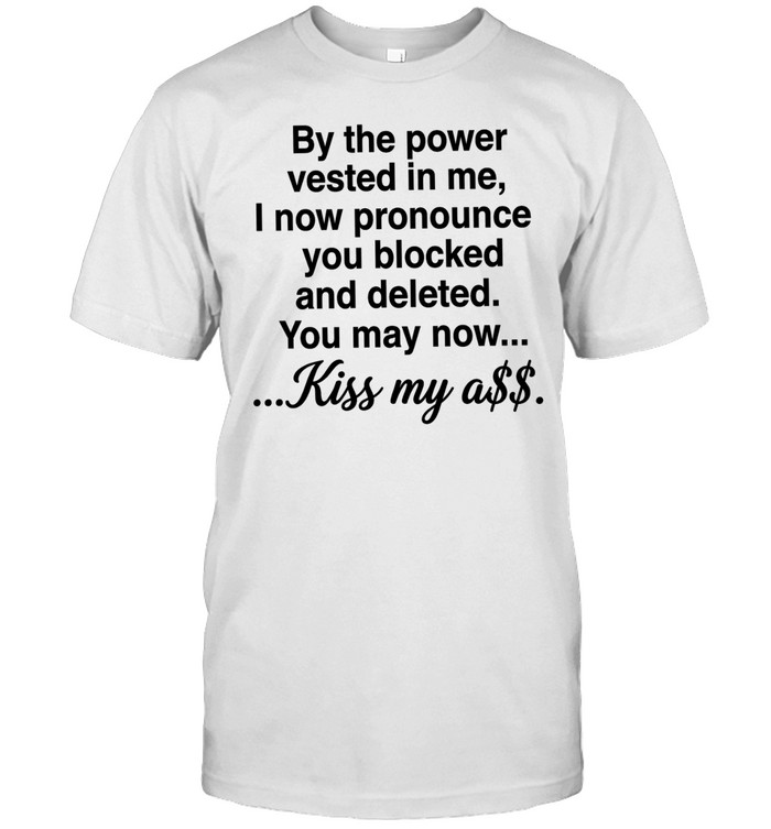 By the power vested in me I now pronounce you blocked and deleted you may now kiss my ass Unisex T-Shirt