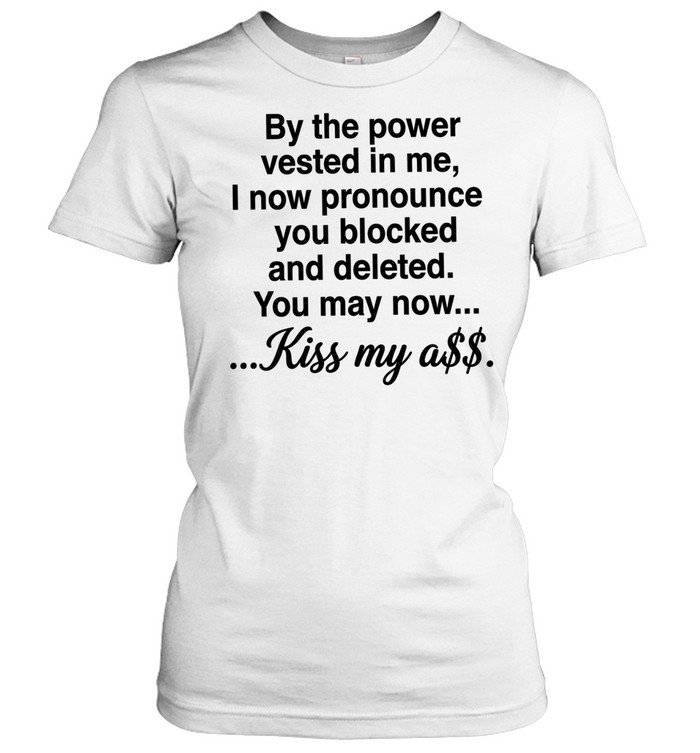 By the power vested in me I now pronounce you blocked and deleted you may now kiss my ass Women T-Shirt
