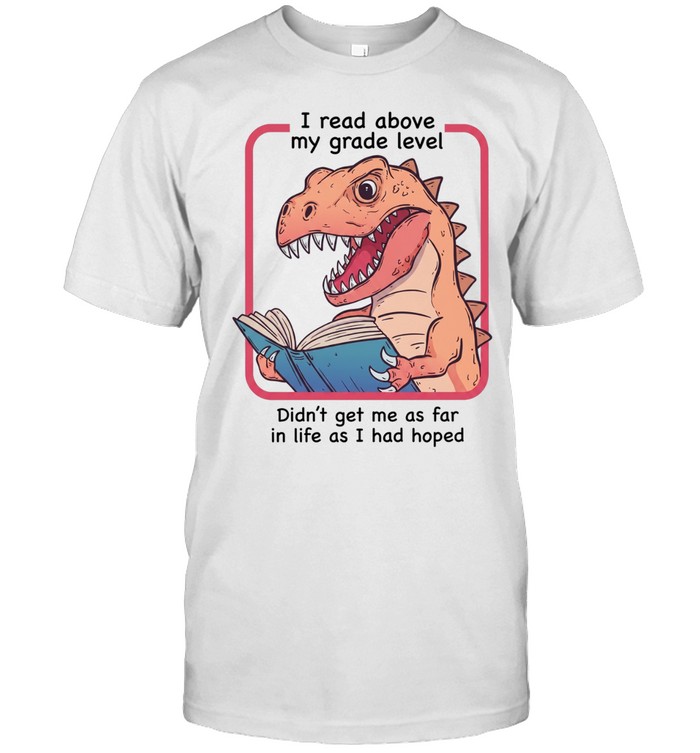Dinosaur I read above my frade level didn’t get me as far in life as I had hoped Unisex T-Shirt