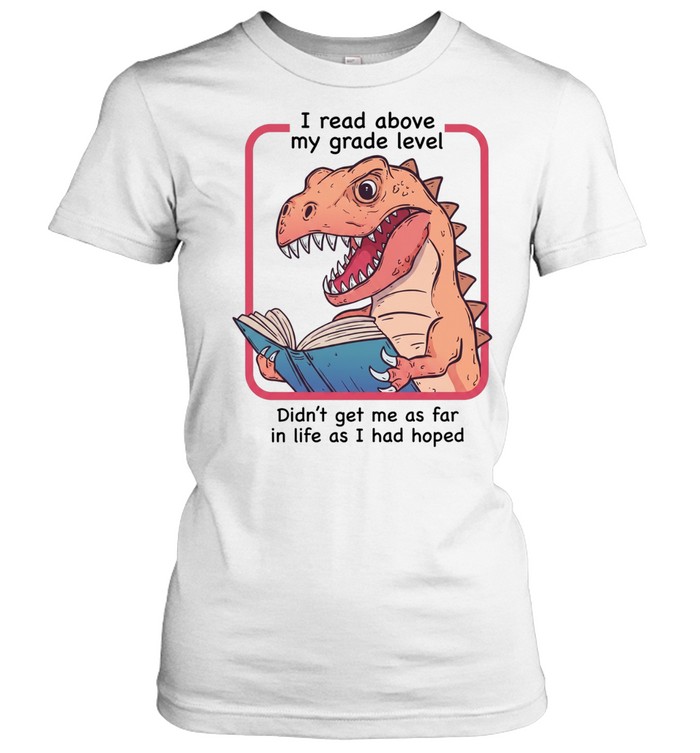 Dinosaur I read above my frade level didn’t get me as far in life as I had hoped Women T-Shirt