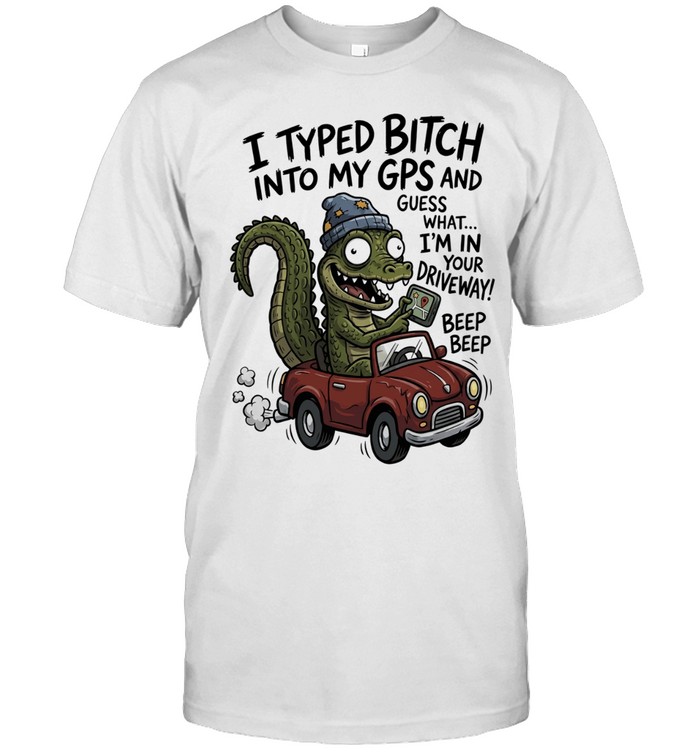 Gator I typed bitch into my GPS and guess what I’m in your driveway beep beep Unisex T-Shirt