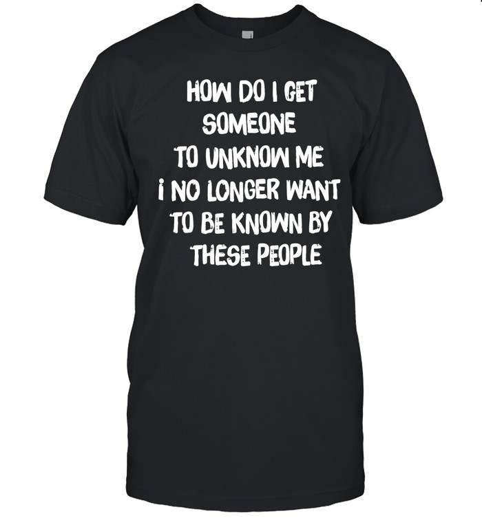 How do I get someone to unknow me I no longer want to be known by these people Unisex T-Shirt