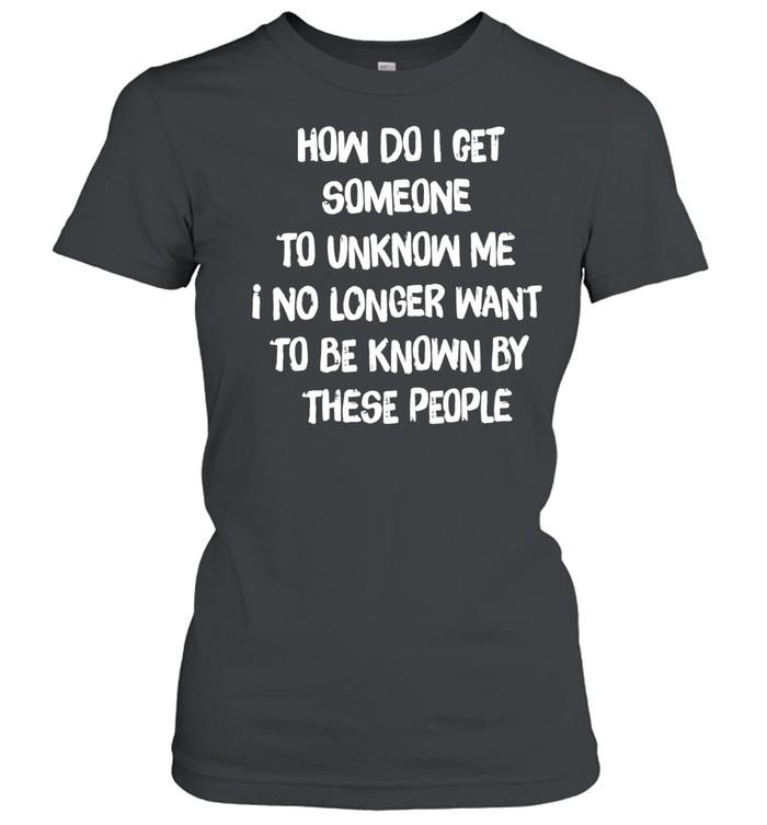 How do I get someone to unknow me I no longer want to be known by these people Women T-Shirt