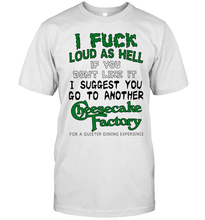 I fuck loud as hell if you dont like it I suggest you go to another cheesecake factory Unisex T-Shirt