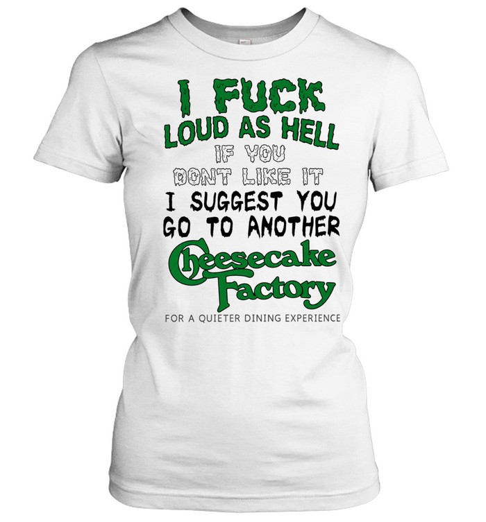 I fuck loud as hell if you dont like it I suggest you go to another cheesecake factory Women T-Shirt