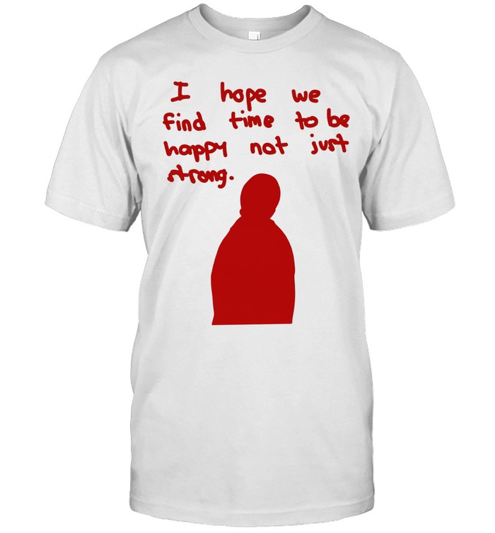 I hope we find time to be happy not just strong Unisex T-Shirt