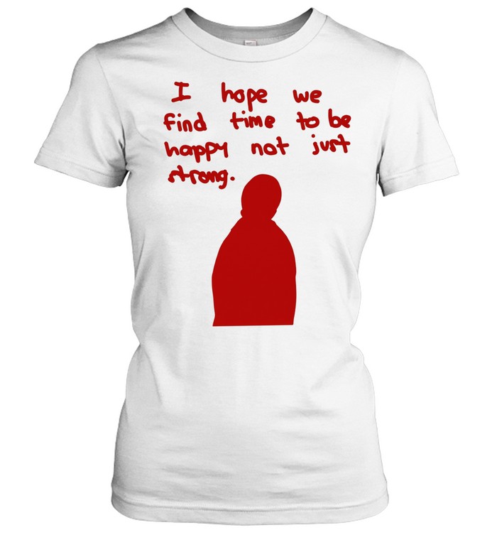 I hope we find time to be happy not just strong Women T-Shirt