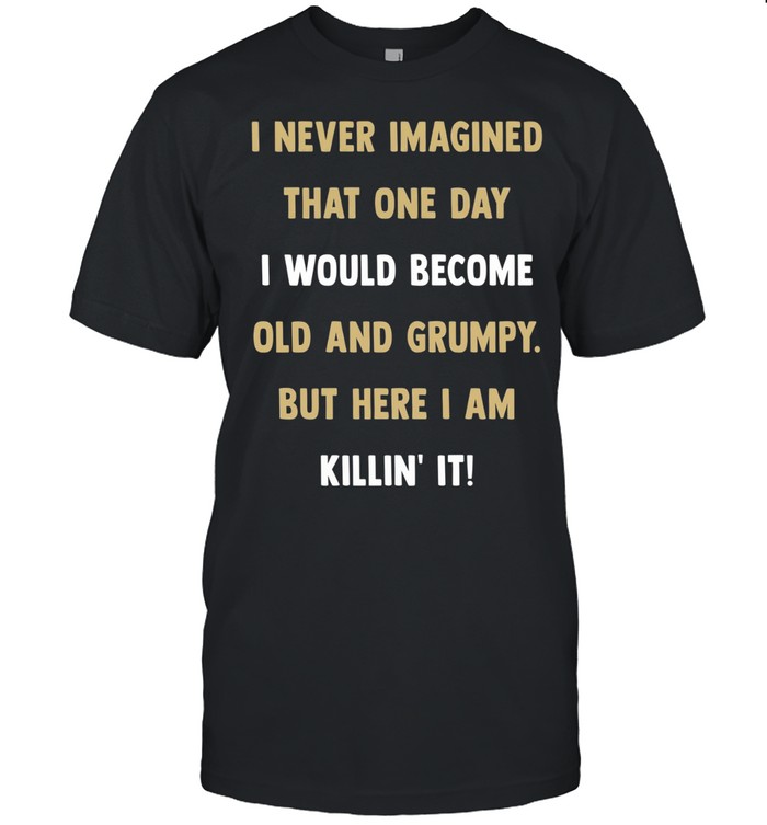 I never imagined that one day I would become old and grumpy but here I am killin’ it Unisex T-Shirt