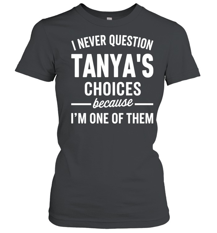 I never quetion tanya’s choices because I’m one of them Women T-Shirt