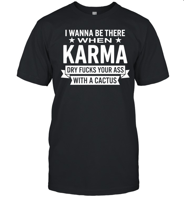 I Wanna Be There When Karma Dry Fucks Your Ass with a Cactus Unisex T-Shirt