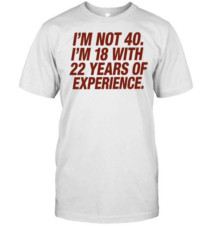 I’m Not 40 I’m 18 with 22 Years of Experience Unisex T-Shirt