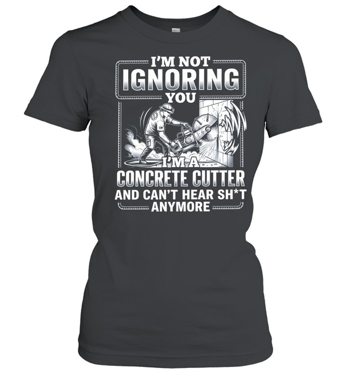 I’m not Ignoring you I’m a concrete cutter and can’t hear shit anymore Women T-Shirt