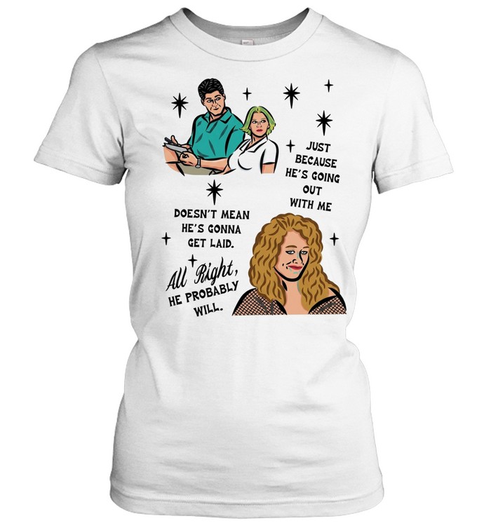 Just because he’s going out with me doesn’t mean he’s gonna get laid all right he probably will Women T-Shirt