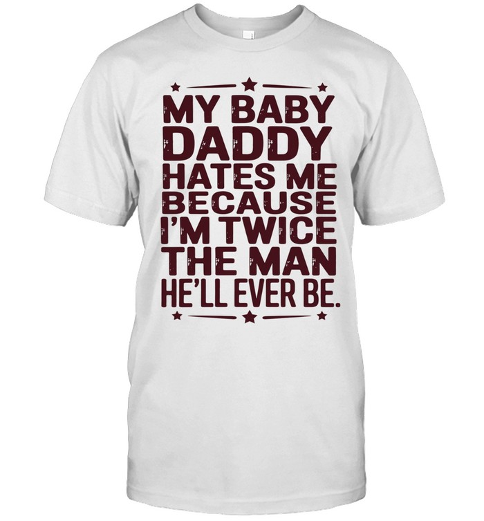 My baby daddy hates me because I’m twice the man he’ll ever be Unisex T-Shirt