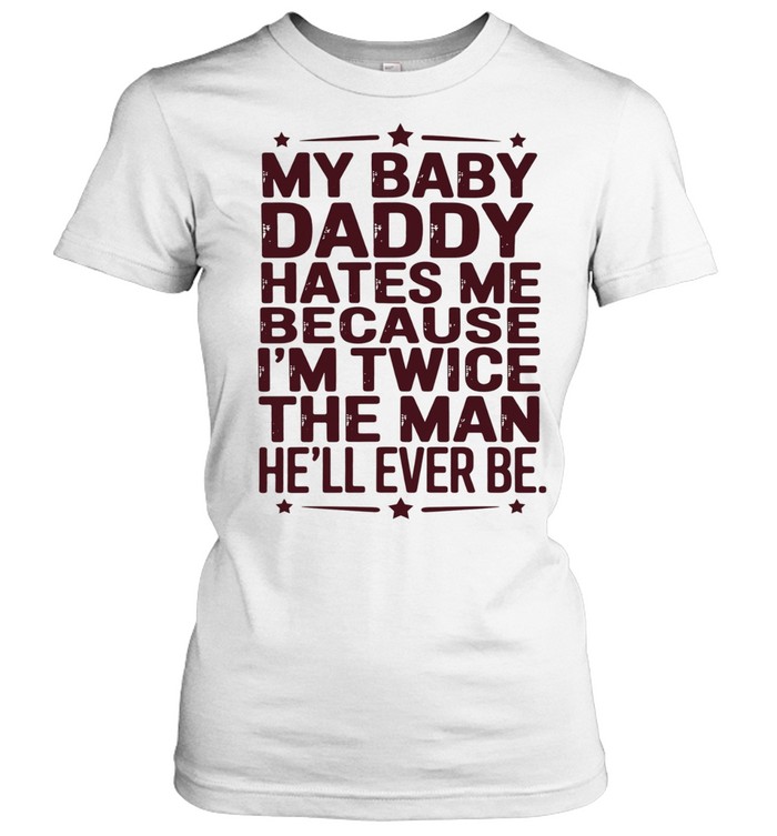 My baby daddy hates me because I’m twice the man he’ll ever be Women T-Shirt