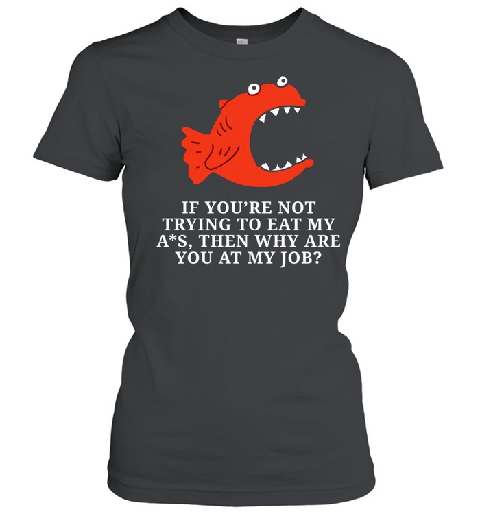 Piranha if you’re not trying to eat my ass then why are you at my job Women T-Shirt