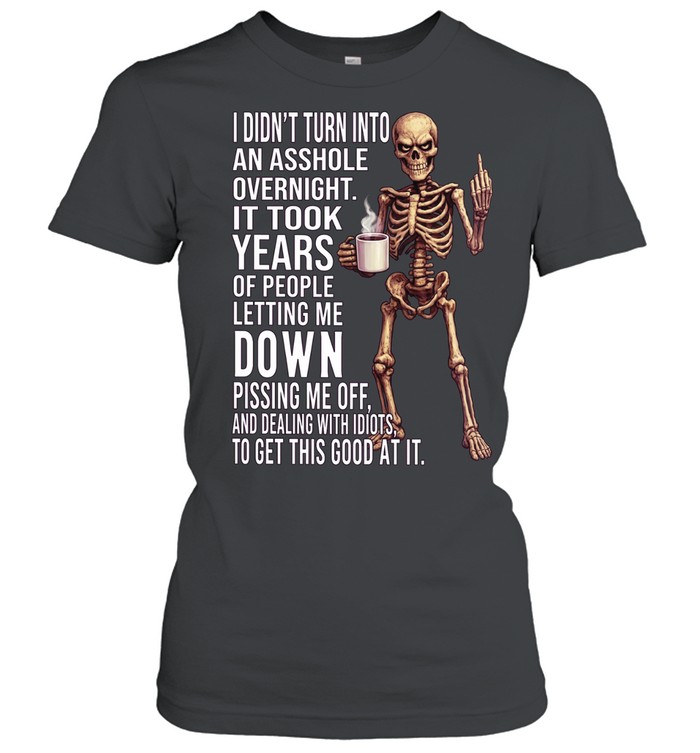 Skull I Didn’t Turn Into An Asshole Overnight It Took Years Of People Letting Me Down Pissing Me Off And Dealing With Idiots To Get This Good At I Women T-Shirt