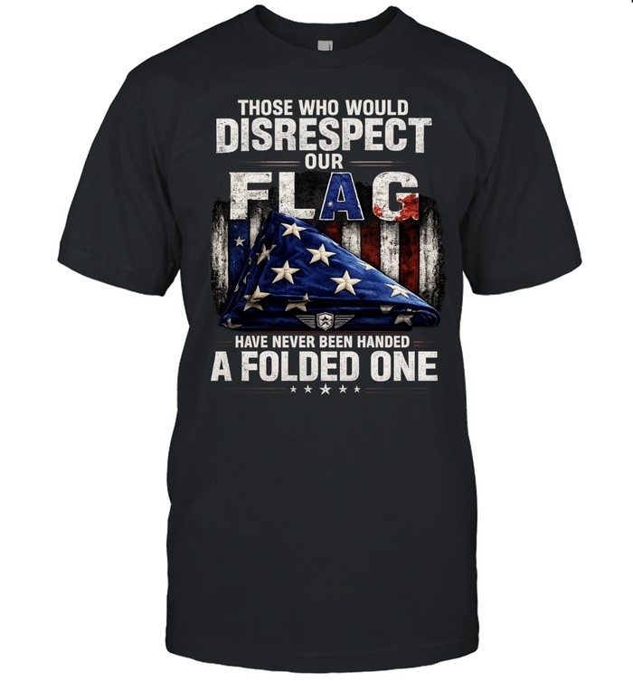 Those Who Would Disrespect Our Flag Have Never Been Handed A Folded One Unisex T-Shirt