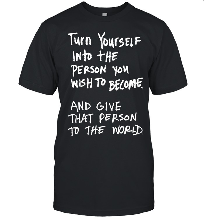 Turn Yourself into the Person You Wish to Become and Give That Person to the World Unisex T-Shirt