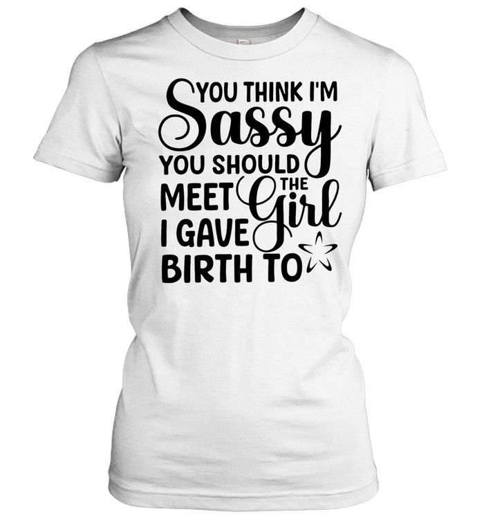 You think I’m sassy you should meet the I have girl birth to Women T-Shirt