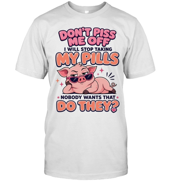 Don't Piss Me Off I Will Stop Taking My Pills Nobody Wants That Do They Unisex T-Shirt