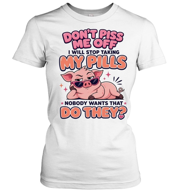 Don't Piss Me Off I Will Stop Taking My Pills Nobody Wants That Do They Women T-Shirt