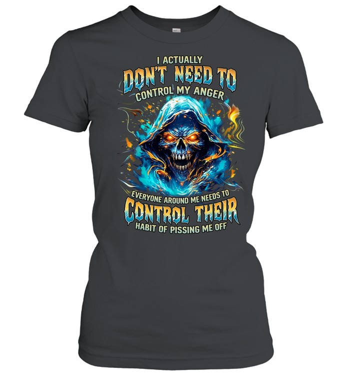 I Actually Don't Need To Control My Anger Everyone Around Me Needs To Control Their Habit Of Pissing Me Off Women T-Shirt