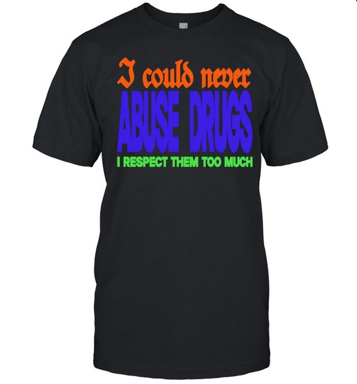 I Could Never Abuse Drugs I Respect Them Too Much Unisex T-Shirt