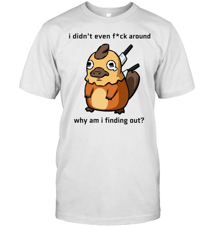I Didn’t Even F ck Around Why Am I Finding Out Platypus Unisex T-Shirt