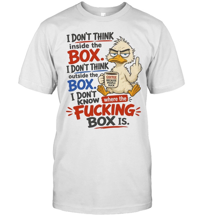 I Don't Think Inside The Box I Don't Think Outside The Box I Don't Know Where The Fucking Box Is Unisex T-Shirt